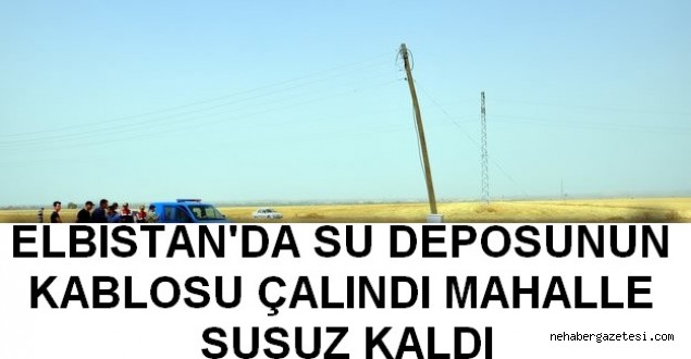 ELBİSTANDA SU DEPOSUNUN KABLOSU ÇALINDI MAHALLE SUSUZ KALDI