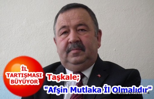 Taşkale; "Afşin Mutlaka İl Olmalıdır"